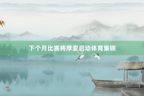 下个月比赛将厚爱启动体育集锦