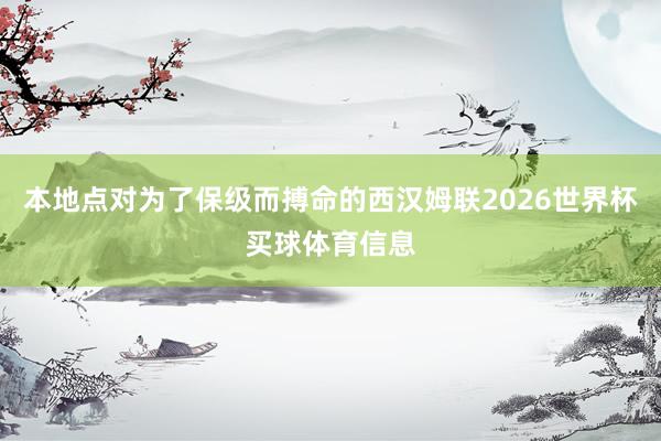 本地点对为了保级而搏命的西汉姆联2026世界杯买球体育信息