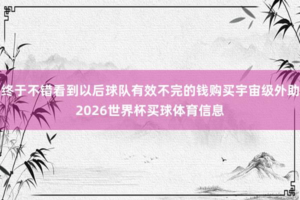 终于不错看到以后球队有效不完的钱购买宇宙级外助2026世界杯买球体育信息