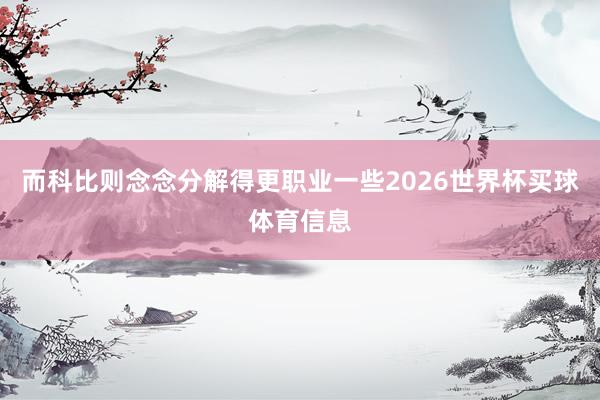而科比则念念分解得更职业一些2026世界杯买球体育信息
