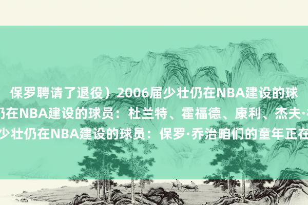 保罗聘请了退役)2006届少壮仍在NBA建设的球员:洛瑞2007届少壮仍在NBA建设的球员:杜兰特、霍福德、康利、杰夫·格林2010届少壮仍在NBA建设的球员:保罗·乔治咱们的童年正在徐徐消散…… 🥲 体育录像/图片