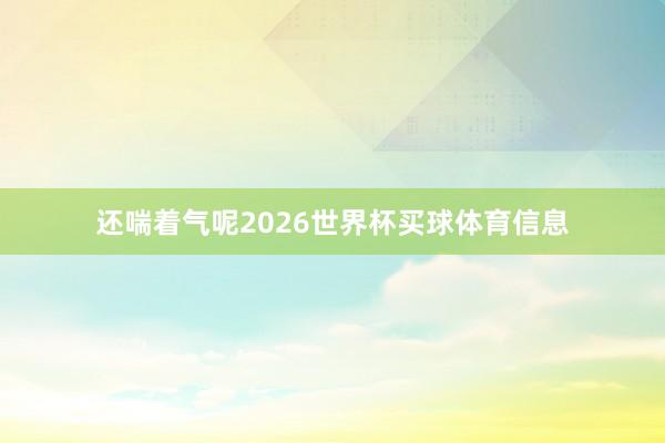 还喘着气呢2026世界杯买球体育信息