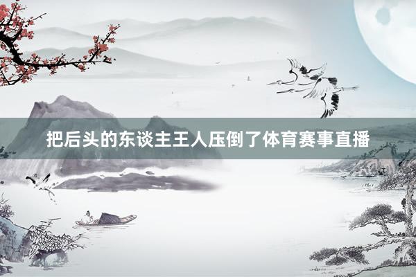 把后头的东谈主王人压倒了体育赛事直播