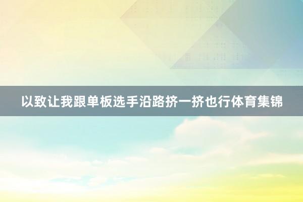 以致让我跟单板选手沿路挤一挤也行体育集锦