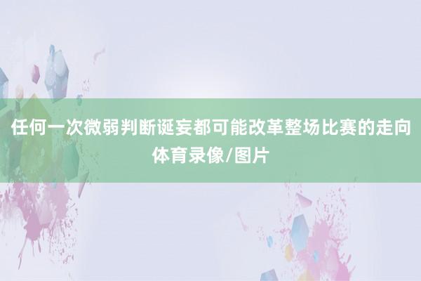 任何一次微弱判断诞妄都可能改革整场比赛的走向体育录像/图片