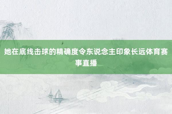 她在底线击球的精确度令东说念主印象长远体育赛事直播