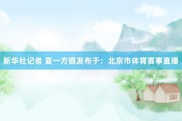 新华社记者 夏一方摄发布于：北京市体育赛事直播