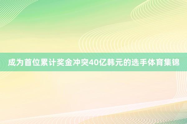 成为首位累计奖金冲突40亿韩元的选手体育集锦