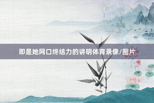 即是她网口终结力的讲明体育录像/图片