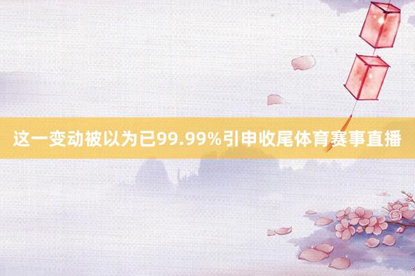 这一变动被以为已99.99%引申收尾体育赛事直播
