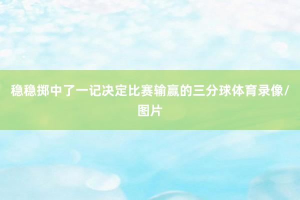 稳稳掷中了一记决定比赛输赢的三分球体育录像/图片