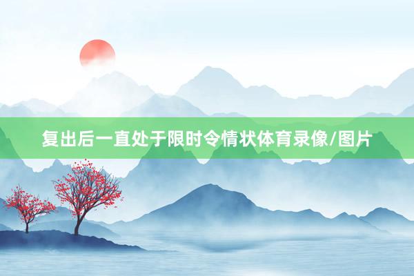 复出后一直处于限时令情状体育录像/图片