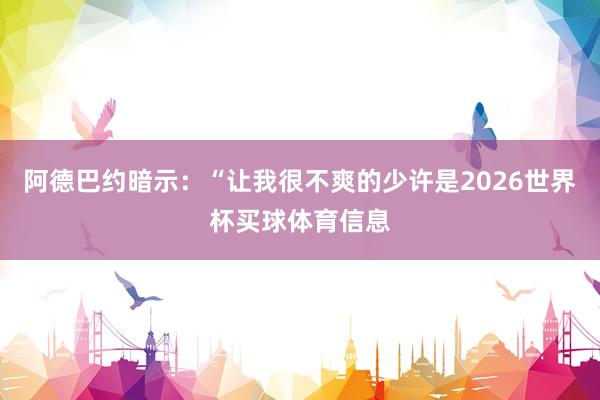 阿德巴约暗示：“让我很不爽的少许是2026世界杯买球体育信息