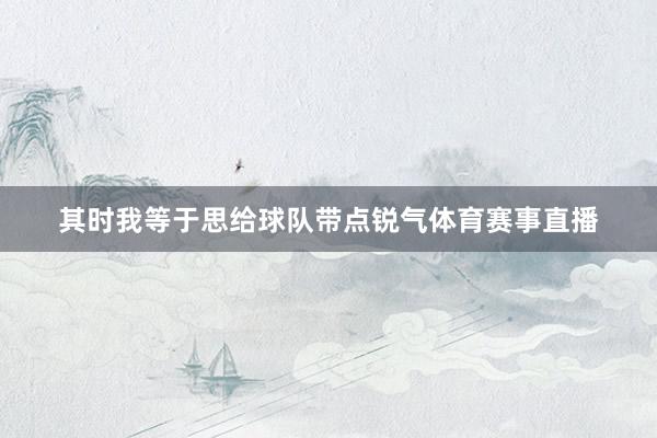 其时我等于思给球队带点锐气体育赛事直播