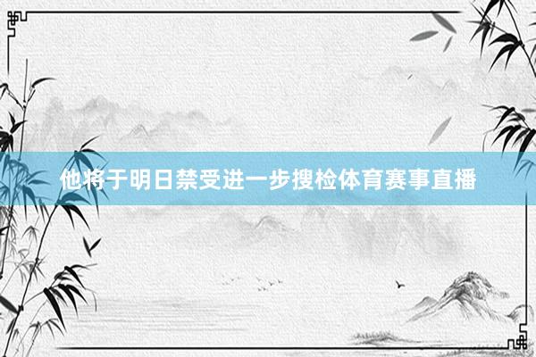 他将于明日禁受进一步搜检体育赛事直播