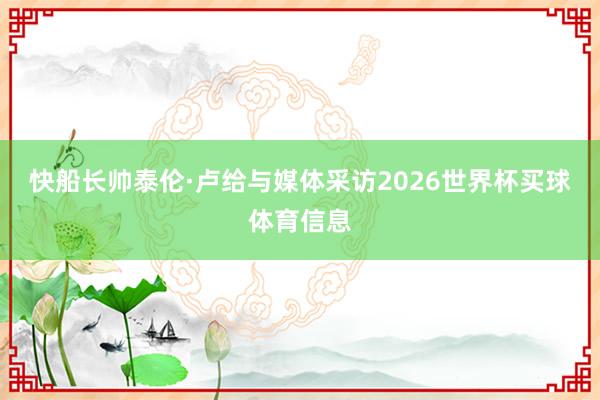 快船长帅泰伦·卢给与媒体采访2026世界杯买球体育信息