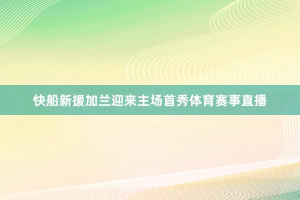 快船新援加兰迎来主场首秀体育赛事直播