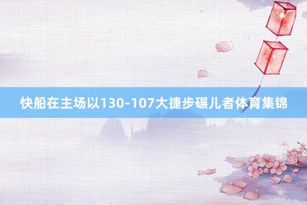 快船在主场以130-107大捷步碾儿者体育集锦