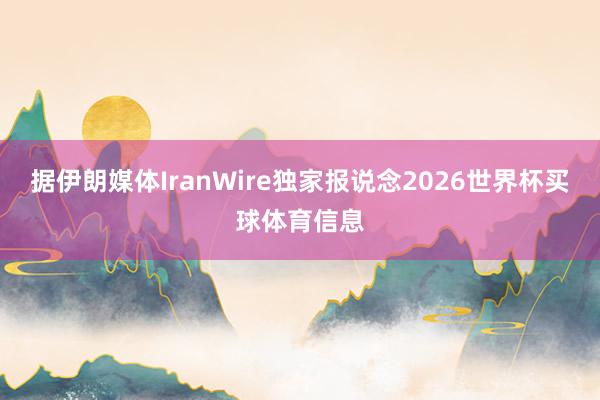 据伊朗媒体IranWire独家报说念2026世界杯买球体育信息