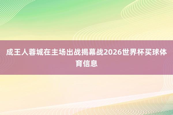 成王人蓉城在主场出战揭幕战2026世界杯买球体育信息