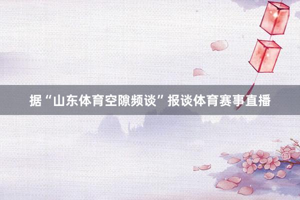 据“山东体育空隙频谈”报谈体育赛事直播