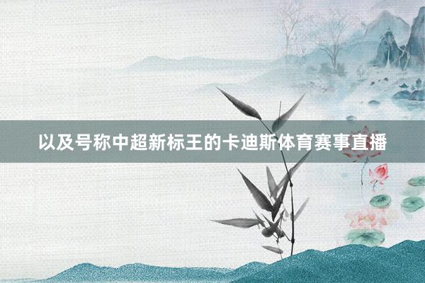 以及号称中超新标王的卡迪斯体育赛事直播