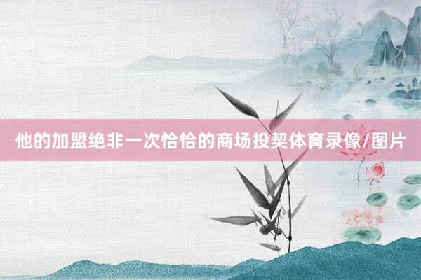 他的加盟绝非一次恰恰的商场投契体育录像/图片