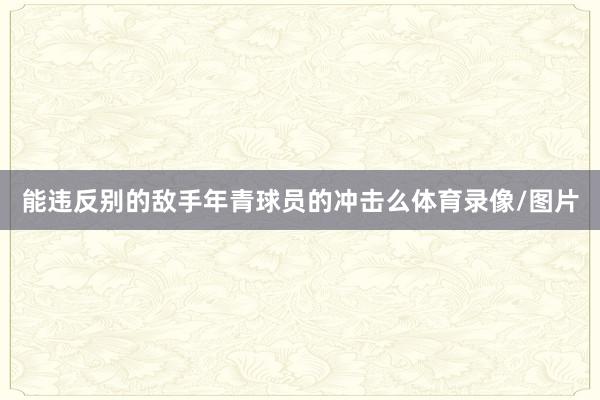 能违反别的敌手年青球员的冲击么体育录像/图片