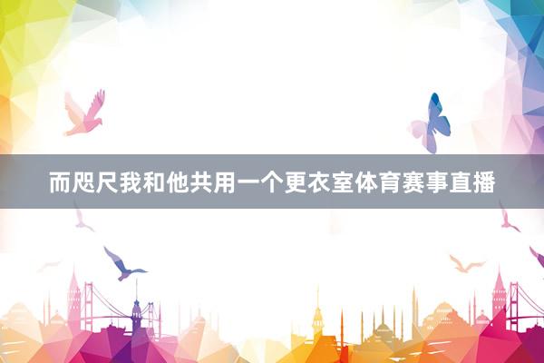 而咫尺我和他共用一个更衣室体育赛事直播