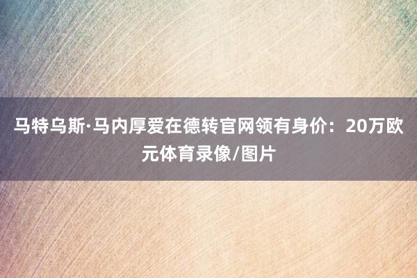 马特乌斯·马内厚爱在德转官网领有身价：20万欧元体育录像/图片