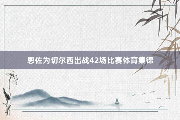 恩佐为切尔西出战42场比赛体育集锦