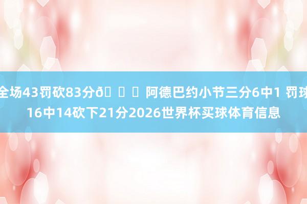 全场43罚砍83分👀阿德巴约小节三分6中1 罚球16中14砍下21分2026世界杯买球体育信息