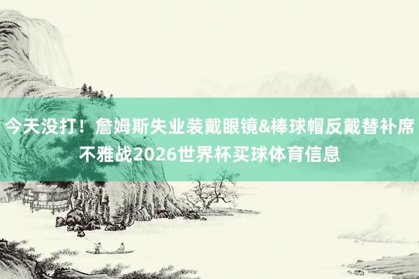 今天没打！詹姆斯失业装戴眼镜&棒球帽反戴替补席不雅战2026世界杯买球体育信息