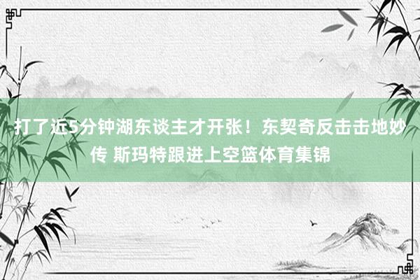 打了近5分钟湖东谈主才开张！东契奇反击击地妙传 斯玛特跟进上空篮体育集锦