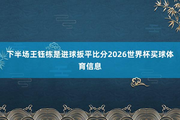 下半场王钰栋是进球扳平比分2026世界杯买球体育信息