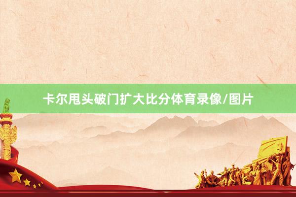 卡尔甩头破门扩大比分体育录像/图片