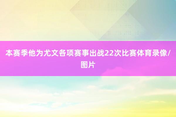 本赛季他为尤文各项赛事出战22次比赛体育录像/图片
