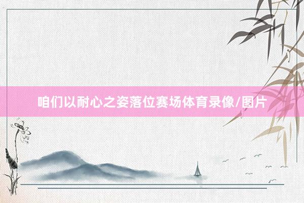 咱们以耐心之姿落位赛场体育录像/图片