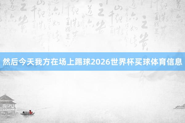 然后今天我方在场上踢球2026世界杯买球体育信息