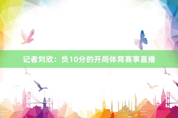记者刘欣：负10分的开局体育赛事直播