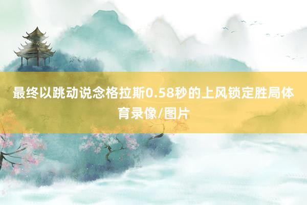 最终以跳动说念格拉斯0.58秒的上风锁定胜局体育录像/图片
