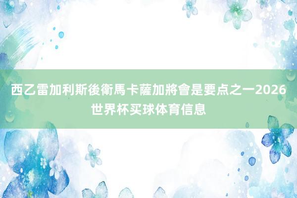 西乙雷加利斯後衛馬卡薩加將會是要点之一2026世界杯买球体育信息