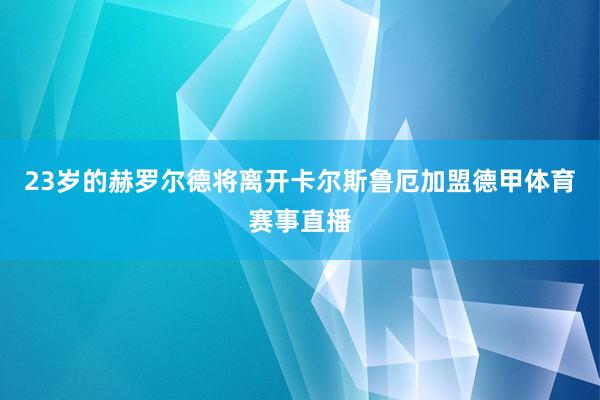 23岁的赫罗尔德将离开卡尔斯鲁厄加盟德甲体育赛事直播