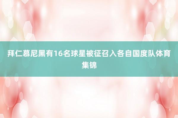 拜仁慕尼黑有16名球星被征召入各自国度队体育集锦