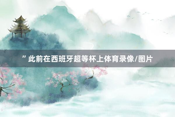 ”　　此前在西班牙超等杯上体育录像/图片