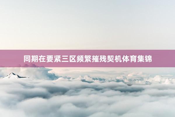 同期在要紧三区频繁摧残契机体育集锦
