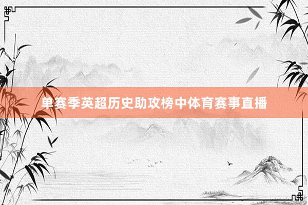 单赛季英超历史助攻榜中体育赛事直播