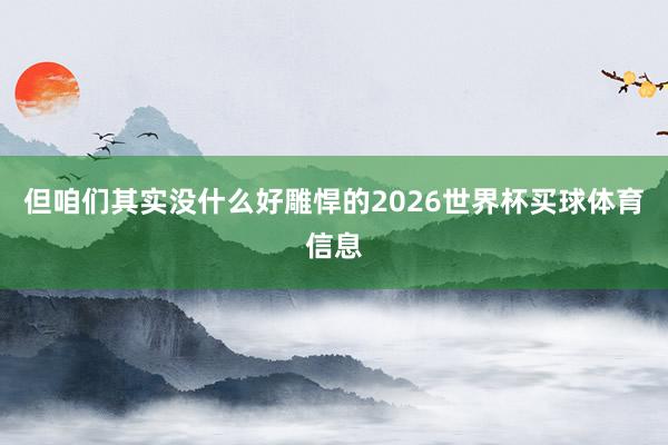 但咱们其实没什么好雕悍的2026世界杯买球体育信息