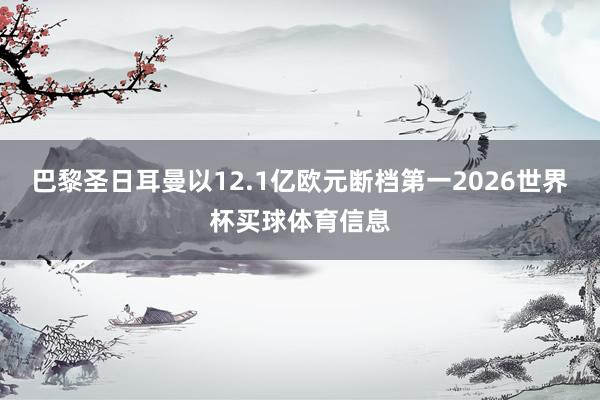 巴黎圣日耳曼以12.1亿欧元断档第一2026世界杯买球体育信息