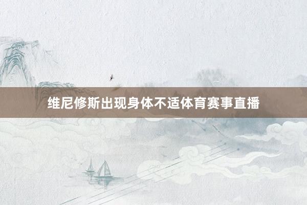 维尼修斯出现身体不适体育赛事直播